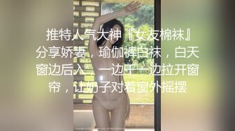 ✿推特人气大神『女友棉袜』分享娇妻，瑜伽裤白袜，白天窗边后入，一边干一边拉开窗帘，让奶子对着窗外摇摆