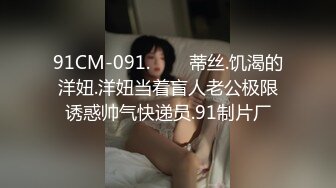 91CM-091.���蒂丝.饥渴的洋妞.洋妞当着盲人老公极限诱惑帅气快递员.91制片厂