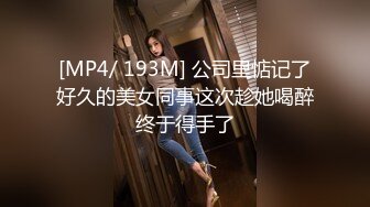 [MP4/ 193M] 公司里惦记了好久的美女同事这次趁她喝醉终于得手了