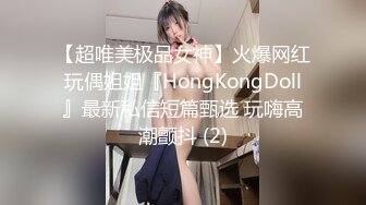 【超唯美极品女神】火爆网红玩偶姐姐『HongKongDoll』最新私信短篇甄选 玩嗨高潮颤抖 (2)