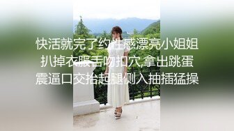 快活就完了约性感漂亮小姐姐扒掉衣服舌吻扣穴,拿出跳蛋震逼口交抬起腿侧入抽插猛操