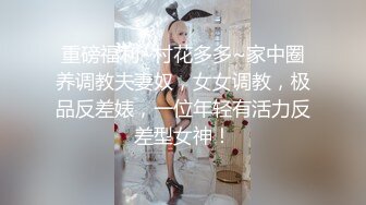 重磅福利~村花多多~家中圈养调教夫妻奴，女女调教，极品反差婊，一位年轻有活力反差型女神！