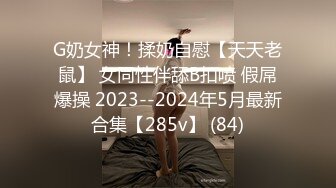 G奶女神！揉奶自慰【天天老鼠】 女同性伴舔B扣喷 假屌爆操 2023--2024年5月最新合集【285v】 (84)