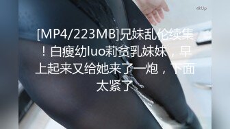 [MP4/223MB]兄妹乱伦续集！白瘦幼luo莉贫乳妹妹，早上起来又给她来了一炮，下面太紧了