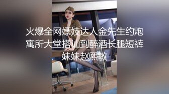 火爆全网嫖妓达人金先生约炮寓所大堂搭讪到醉酒长腿短裤妹妹赵熙敏