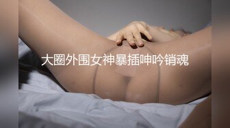 大圈外围女神暴插呻吟销魂