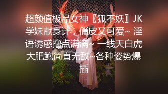 超颜值极品女神〖狐不妖〗JK学妹献身计，俏皮又可爱~ 淫语诱惑撸点满满~ 一线天白虎大肥鲍简直无敌~各种姿势爆插