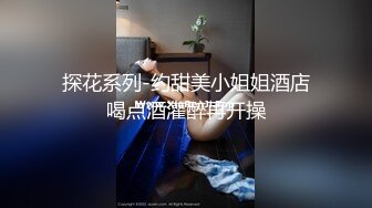 探花系列-约甜美小姐姐酒店喝点酒灌醉再开操