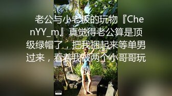 ✿老公与小老板的玩物『ChenYY_m』真觉得老公算是顶级绿帽了，把我捆起来等单男过来，看着我被两个小哥哥玩喷