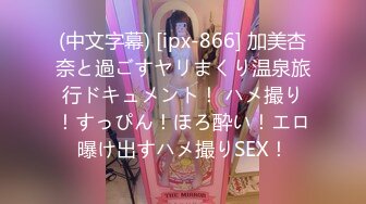 (中文字幕) [ipx-866] 加美杏奈と過ごすヤリまくり温泉旅行ドキュメント！ ハメ撮り！すっぴん！ほろ酔い！エロ曝け出すハメ撮りSEX！