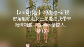 【anna-fay】20小时~新视野角度喷潮女王总能给我带来激情刺激-~女神水量惊人，赞 (3)