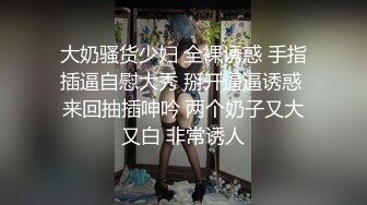 大奶骚货少妇 全裸诱惑 手指插逼自慰大秀 掰开逼逼诱惑 来回抽插呻吟 两个奶子又大又白 非常诱人