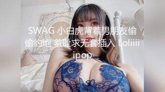 SWAG 小白虎背着男朋友偷偷约炮 羞耻求无套插入 Loliiiiipop