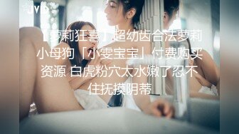 【萝莉狂喜】超幼齿合法萝莉小母狗「小雯宝宝」付费购买资源 白虎粉穴太水嫩了忍不住抚摸阴蒂