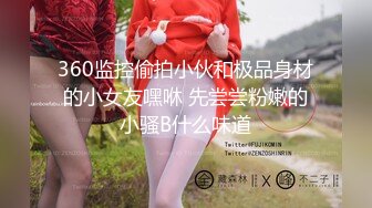 360监控偷拍小伙和极品身材的小女友嘿咻 先尝尝粉嫩的小骚B什么味道