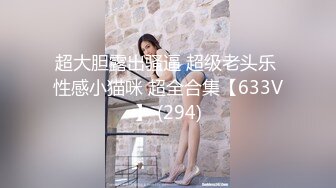 超大胆露出骚逼 超级老头乐 性感小猫咪 超全合集【633V】 (294)