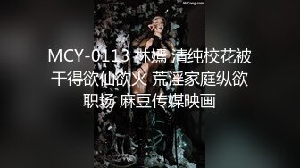 MCY-0113 林嫣 清纯校花被干得欲仙欲火 荒淫家庭纵欲职场 麻豆传媒映画