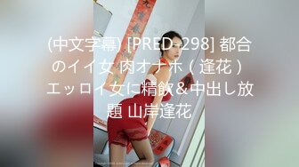 (中文字幕) [PRED-298] 都合のイイ女 肉オナホ（逢花）エッロイ女に精飲＆中出し放題 山岸逢花