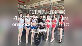 ⚫️⚫️【11月无水印新品】推特S级网黄，剧情淫娃【moremore】付费福利，《初の洋肠解禁》