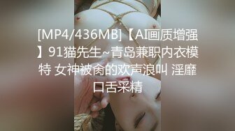 [MP4/436MB]【AI画质增强】91猫先生~青岛兼职内衣模特 女神被肏的欢声浪叫 淫靡口舌采精