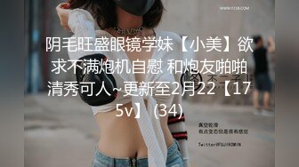 阴毛旺盛眼镜学妹【小美】欲求不满炮机自慰 和炮友啪啪清秀可人~更新至2月22【175v】 (34)