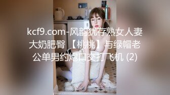 kcf9.com-风韵犹存熟女人妻大奶肥臀 【桃桃】与绿帽老公单男约炮口交打飞机 (2)