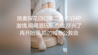 换妻探花回归第二天依旧4P激情,喝喝酒玩玩游戏,尽兴了再开始操,操的喊老公救命