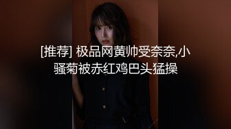 [推荐] 极品网黄帅受奈奈,小骚菊被赤红鸡巴头猛操