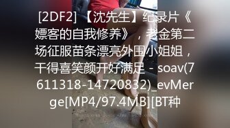 [2DF2] 【沈先生】纪录片《嫖客的自我修养》，老金第二场征服苗条漂亮外围小姐姐，干得喜笑颜开好满足 - soav(7611318-14720832)_evMerge[MP4/97.4MB][BT种