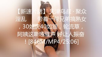 【新速片遞】 天津鸟叔 · 聚众淫乱 ❤️ 带着一帮兄弟搞熟女，30如虎40如狼，轮流草，阿姨这嘶哑骚声 好让人振奋！[846M/MP4/25:06]