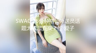 SWAG 26分钟搭讪外送员话题太咸湿直接干鲍 爱子