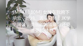 [MP4/ 180M] 女神在我胯下承欢，吃鸡、舌头打转，JK学生服装，美丽的脸蛋最后还要遭受颜射！