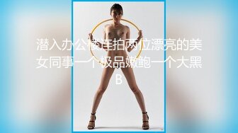 潜入办公楼连拍两位漂亮的美女同事一个极品嫩鲍一个大黑B