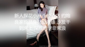 新人探花小严连锁酒店 约炮良家极品身材反差婊 沙发干到床上 深喉绝学非常浪