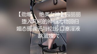 【劲爆❤️绝美女神】园丽丽✨ 堕入凡间的神仙尤物回归 媚态摄魂无与伦比 口塞淫液跳蛋攻穴