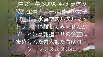 [中文字幕]SUPA-479 夏休み特別企畫！プール帰りの女子限定！‘水著でヌルヌルマットプレイ体験してみませんか？’という謝禮アリの企畫に集められた素人娘たちはローションでヌルヌルに