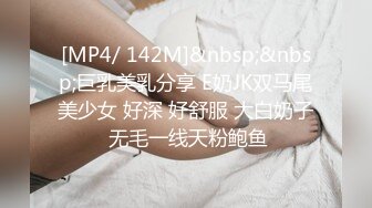 [MP4/ 142M]&nbsp;&nbsp;巨乳美乳分享 E奶JK双马尾美少女 好深 好舒服 大白奶子 无毛一线天粉鲍鱼