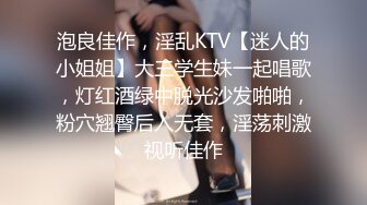 泡良佳作，淫乱KTV【迷人的小姐姐】大三学生妹一起唱歌，灯红酒绿中脱光沙发啪啪，粉穴翘臀后入无套，淫荡刺激视听佳作