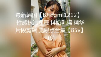 最新韩国【BJthgml1212】  性感抹油裸舞 抖奶乳摇 精华片段剪辑 无尿点合集【85v】 (6)