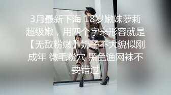 3月最新下海 18岁嫩妹萝莉超级嫩，用四个字来形容就是【无敌粉嫩】奶子不大貌似刚成年 微毛粉穴 黑色渔网袜不要错过