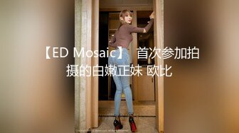 【ED Mosaic】  首次参加拍摄的白嫩正妹 欧比