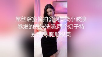 屌丝浴室偷拍爱臭美烫小波浪卷发的表妹洗澡,两个奶子特别漂亮,胸形很美