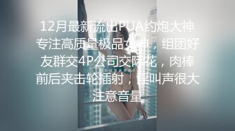 12月最新流出PUA约炮大神专注高质量极品女神，组团好友群交4P公司交际花，肉棒前后夹击轮插射，淫叫声很大注意音量