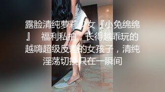 露脸清纯萝莉少女『小兔绵绵』✿福利私拍，长得越乖玩的越嗨超级反差的女孩子，清纯淫荡切换只在一瞬间