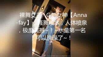 ▶裸舞女王◀Ｇ奶女神【Anna-fay】，骚舞喷水，人体喷泉，极度震撼~！~水量第一名，可以洗澡了~！