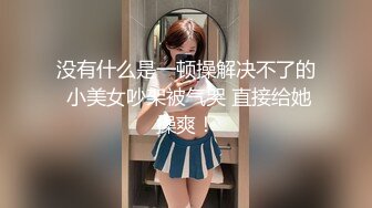 没有什么是一顿操解决不了的 小美女吵架被气哭 直接给她操爽！