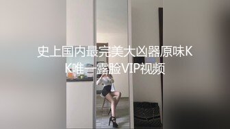 史上国内最完美大凶器原味KK唯一露脸VIP视频