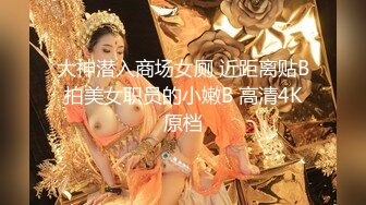 大神潜入商场女厕 近距离贴B拍美女职员的小嫩B 高清4K原档