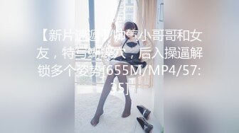 【新片速遞】帅气小哥哥和女友，特写蝴蝶穴，后入操逼解锁多个姿势[655M/MP4/57:35]