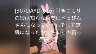 [307DAYD-016] 引きこもりの娘は知らない間にべっぴんさんになっていた…そして無職になったお父さんとの真っ昼間､親